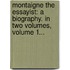 Montaigne The Essayist: A Biography. In Two Volumes, Volume 1...