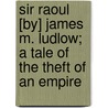 Sir Raoul [By] James M. Ludlow; A Tale Of The Theft Of An Empire door James Meeker Ludlow