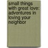 Small Things With Great Love: Adventures In Loving Your Neighbor