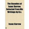 The Beauties Of Isaac Barrow, Selected From His Writings By B.S. by Isaac Barrow