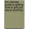 The Ultimate Guide To Grilling: How To Grill Just About Anything door Rick Browne