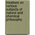 Treatises On Various Subjects Of Natural And Chemical Philosophy
