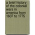 A Brief History of the Colonial Wars in America from 1607 to 1775