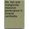 Life, Fish And Mangroves: Resource Governance In Coastal Cambodia door Melissa Marschke