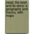 Natal; The Land And Its Story: A Geography And History, With Maps