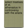 Select Treatises Of St. Athanasius In Controversy With The Arians door Saint Athanasius