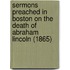 Sermons Preached In Boston On The Death Of Abraham Lincoln (1865)
