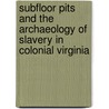 Subfloor Pits And The Archaeology Of Slavery In Colonial Virginia by Patricia Samford