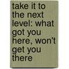Take It To The Next Level: What Got You Here, Won't Get You There door Marshall Goldsmith