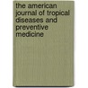 The American Journal Of Tropical Diseases And Preventive Medicine door American Society Of Tropical Medicine