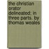 The Christian Orator Delineated; In Three Parts. By Thomas Weales
