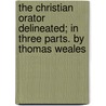 The Christian Orator Delineated; In Three Parts. By Thomas Weales door Thomas Weales