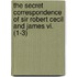 The Secret Correspondence Of Sir Robert Cecil And James Vi. (1-3)