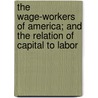 The Wage-Workers Of America; And The Relation Of Capital To Labor by John Stolze