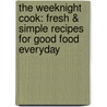 The Weeknight Cook: Fresh & Simple Recipes For Good Food Everyday by Brigit Legere Binns