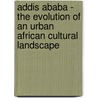 Addis Ababa - The Evolution Of An Urban African Cultural Landscape by Ronald A. Reminick