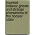 Haunted Indiana: Ghosts And Strange Phenomena Of The Hoosier State