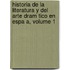Historia De La Literatura Y Del Arte Dram Tico En Espa A, Volume 1