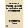 Insurance, A Practical Exposition For The Student And Business Man by Thomas Emley Young