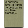 La Question Juive: La France Ne Peut Par Tre Leur Terre Promise... by Jacques De Biez