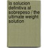 La Solucion Definitiva Al Sobrepeso / The Ultimate Weight Solution