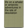 Life on a Whaler or Antarctic Adventures in the Isle of Desolation door Nathaniel William T. Root