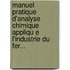 Manuel Pratique D'Analyse Chimique Appliqu E L'Industrie Du Fer...