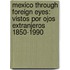 Mexico Through Foreign Eyes: Vistos Por Ojos Extranjeros 1850-1990
