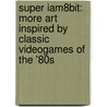 Super Iam8Bit: More Art Inspired By Classic Videogames Of The '80S door Jon M. Gibson
