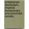 Enlightened Absolutism, Imperial Bureaucracy And Provincial Society door Iryna Vushko