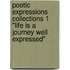 Poetic Expressions Collections 1 "Life Is a Journey Well Expressed"