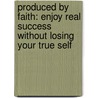 Produced By Faith: Enjoy Real Success Without Losing Your True Self by Tim Vandehey