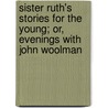 Sister Ruth's Stories For The Young; Or, Evenings With John Woolman door R.P. A