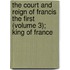 The Court And Reign Of Francis The First (Volume 3); King Of France