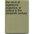 The Court Of Sigismund Augustus, Or Poland In The Sixteenth Century