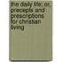 The Daily Life; Or, Precepts And Prescriptions For Christian Living