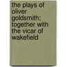 The Plays Of Oliver Goldsmith; Together With The Vicar Of Wakefield by George Ostler