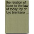 The Relation Of Labor To The Law Of Today: By Dr. Lujo Brentano ...