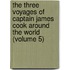 The Three Voyages Of Captain James Cook Around The World (Volume 5)