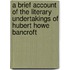 A Brief Account Of The Literary Undertakings Of Hubert Howe Bancroft