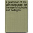 A Grammar Of The Latin Language: For The Use Of Schools And Colleges