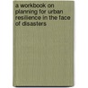 A Workbook On Planning For Urban Resilience In The Face Of Disasters door World Bank