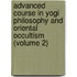 Advanced Course In Yogi Philosophy And Oriental Occultism (Volume 2)