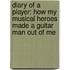 Diary Of A Player: How My Musical Heroes Made A Guitar Man Out Of Me
