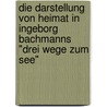 Die Darstellung Von Heimat In Ingeborg Bachmanns "Drei Wege Zum See" by Genevieve Mulack