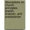 Discussions On Church Principles; Popish, Erastian, And Presbyterian by William Cunningham