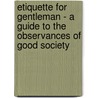 Etiquette For Gentleman - A Guide To The Observances Of Good Society by Anon