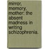 Mirror, Memory, Mother: The Absent Madness In Writing Schizophrenia.