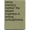 Mirror, Memory, Mother: The Absent Madness In Writing Schizophrenia. by Jungah Kim