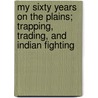 My Sixty Years On The Plains; Trapping, Trading, And Indian Fighting by William Thomas Hamilton